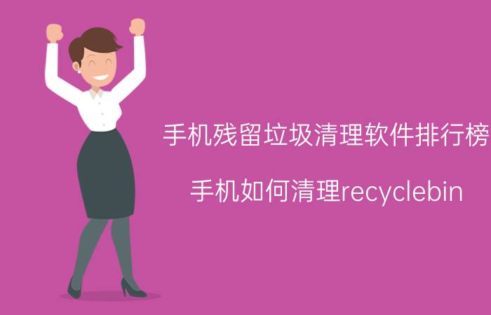 手机残留垃圾清理软件排行榜 手机如何清理recyclebin？